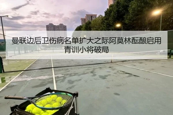 曼联边后卫伤病名单扩大之际阿莫林酝酿启用青训小将破局