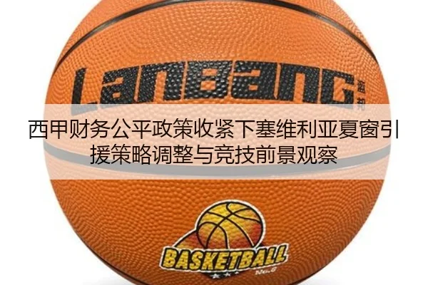 西甲财务公平政策收紧下塞维利亚夏窗引援策略调整与竞技前景观察